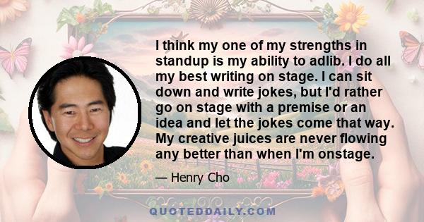 I think my one of my strengths in standup is my ability to adlib. I do all my best writing on stage. I can sit down and write jokes, but I'd rather go on stage with a premise or an idea and let the jokes come that way.