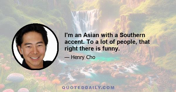 I'm an Asian with a Southern accent. To a lot of people, that right there is funny.