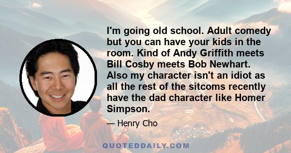 I'm going old school. Adult comedy but you can have your kids in the room. Kind of Andy Griffith meets Bill Cosby meets Bob Newhart. Also my character isn't an idiot as all the rest of the sitcoms recently have the dad