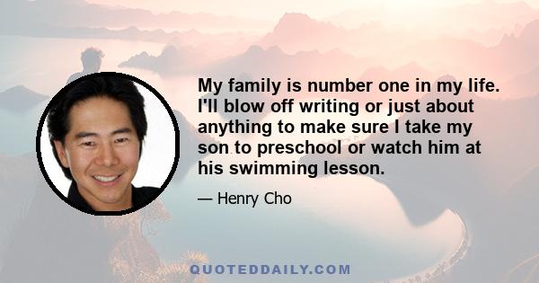 My family is number one in my life. I'll blow off writing or just about anything to make sure I take my son to preschool or watch him at his swimming lesson.