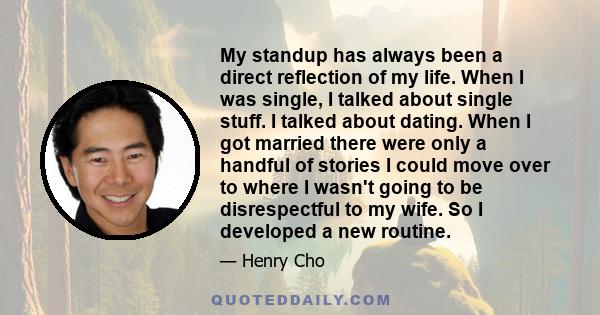 My standup has always been a direct reflection of my life. When I was single, I talked about single stuff. I talked about dating. When I got married there were only a handful of stories I could move over to where I