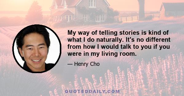 My way of telling stories is kind of what I do naturally. It's no different from how I would talk to you if you were in my living room.