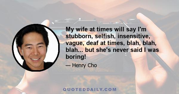 My wife at times will say I'm stubborn, selfish, insensitive, vague, deaf at times, blah, blah, blah... but she's never said I was boring!