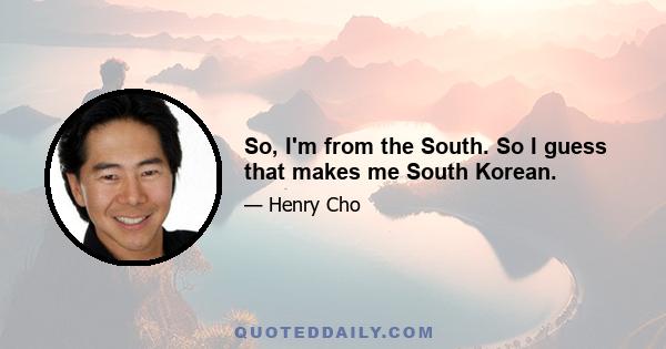 So, I'm from the South. So I guess that makes me South Korean.