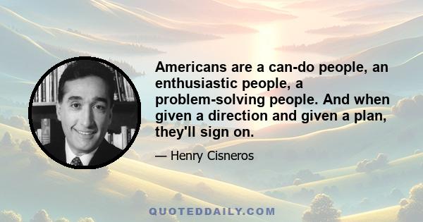 Americans are a can-do people, an enthusiastic people, a problem-solving people. And when given a direction and given a plan, they'll sign on.