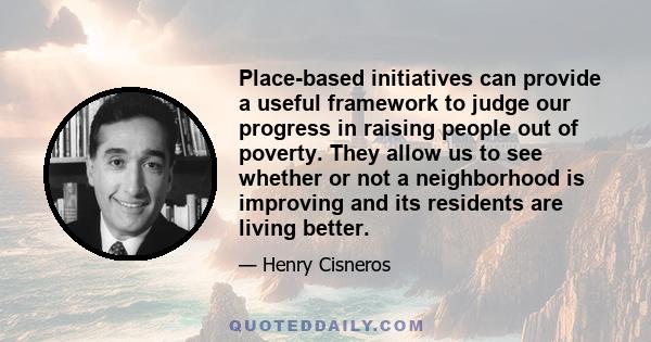 Place-based initiatives can provide a useful framework to judge our progress in raising people out of poverty. They allow us to see whether or not a neighborhood is improving and its residents are living better.