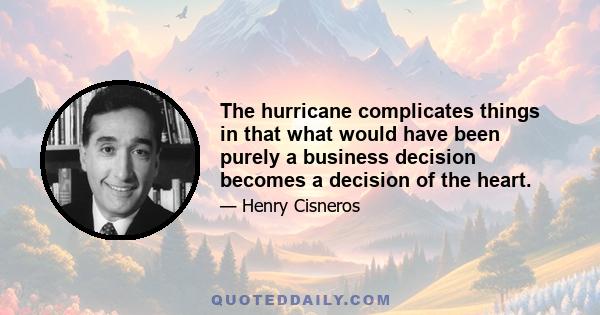 The hurricane complicates things in that what would have been purely a business decision becomes a decision of the heart.