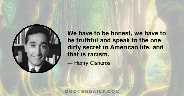 We have to be honest, we have to be truthful and speak to the one dirty secret in American life, and that is racism.