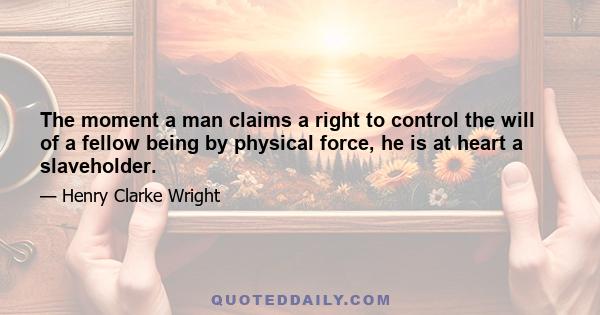 The moment a man claims a right to control the will of a fellow being by physical force, he is at heart a slaveholder.