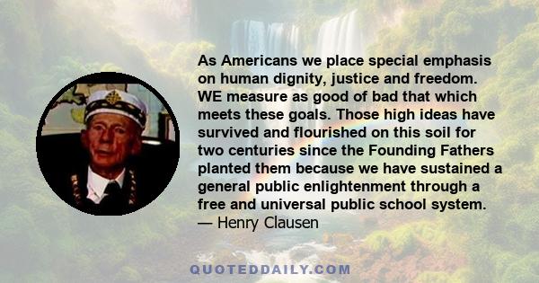 As Americans we place special emphasis on human dignity, justice and freedom. WE measure as good of bad that which meets these goals. Those high ideas have survived and flourished on this soil for two centuries since