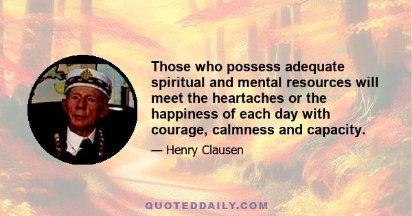 Those who possess adequate spiritual and mental resources will meet the heartaches or the happiness of each day with courage, calmness and capacity.