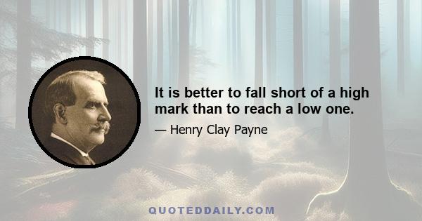 It is better to fall short of a high mark than to reach a low one.