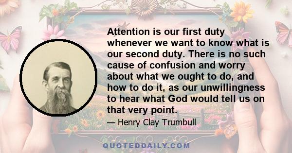 Attention is our first duty whenever we want to know what is our second duty. There is no such cause of confusion and worry about what we ought to do, and how to do it, as our unwillingness to hear what God would tell