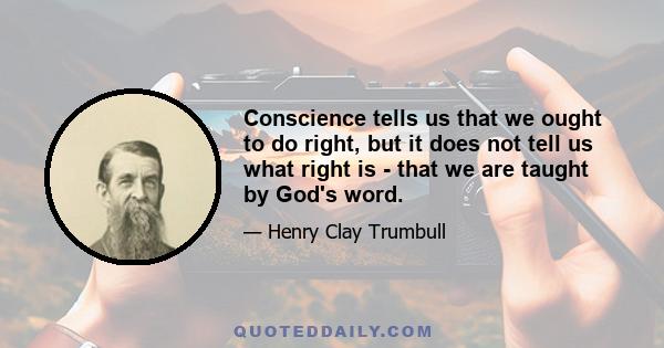 Conscience tells us that we ought to do right, but it does not tell us what right is - that we are taught by God's word.