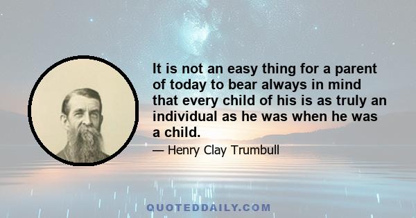 It is not an easy thing for a parent of today to bear always in mind that every child of his is as truly an individual as he was when he was a child.