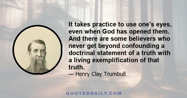 It takes practice to use one's eyes, even when God has opened them. And there are some believers who never get beyond confounding a doctrinal statement of a truth with a living exemplification of that truth.