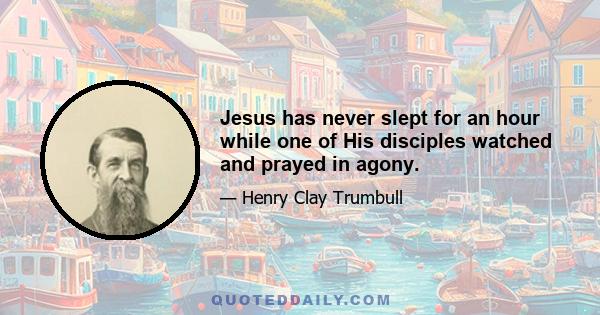 Jesus has never slept for an hour while one of His disciples watched and prayed in agony.