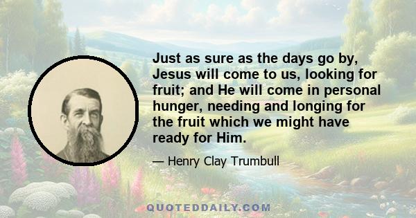 Just as sure as the days go by, Jesus will come to us, looking for fruit; and He will come in personal hunger, needing and longing for the fruit which we might have ready for Him.