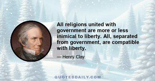 All religions united with government are more or less inimical to liberty. All, separated from government, are compatible with liberty.