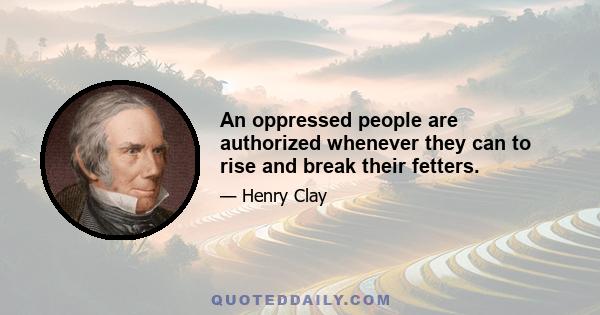 An oppressed people are authorized whenever they can to rise and break their fetters.