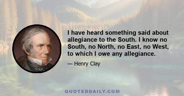 I have heard something said about allegiance to the South. I know no South, no North, no East, no West, to which I owe any allegiance.