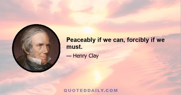 Peaceably if we can, forcibly if we must.