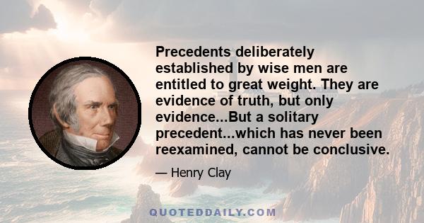 Precedents deliberately established by wise men are entitled to great weight. They are evidence of truth, but only evidence...But a solitary precedent...which has never been reexamined, cannot be conclusive.