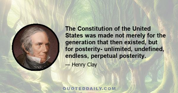 The Constitution of the United States was made not merely for the generation that then existed, but for posterity- unlimited, undefined, endless, perpetual posterity.