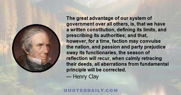 The great advantage of our system of government over all others, is, that we have a written constitution, defining its limits, and prescribing its authorities; and that, however, for a time, faction may convulse the