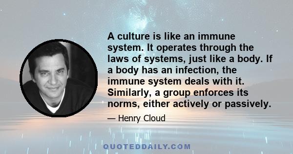 A culture is like an immune system. It operates through the laws of systems, just like a body. If a body has an infection, the immune system deals with it. Similarly, a group enforces its norms, either actively or