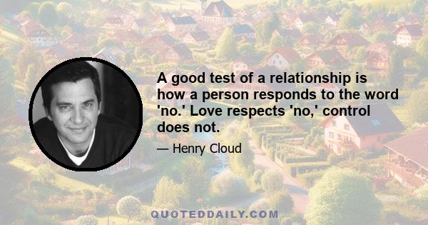 A good test of a relationship is how a person responds to the word 'no.' Love respects 'no,' control does not.