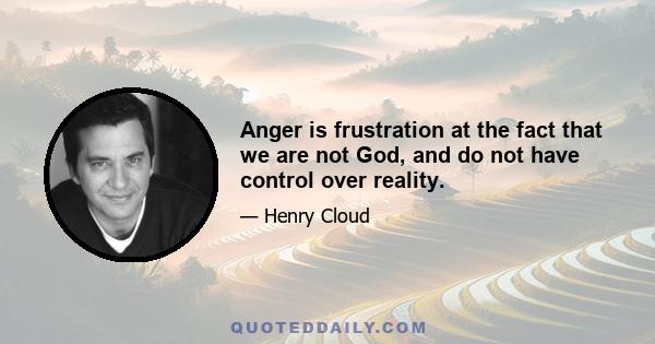 Anger is frustration at the fact that we are not God, and do not have control over reality.