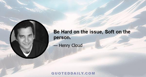 Be Hard on the issue, Soft on the person.