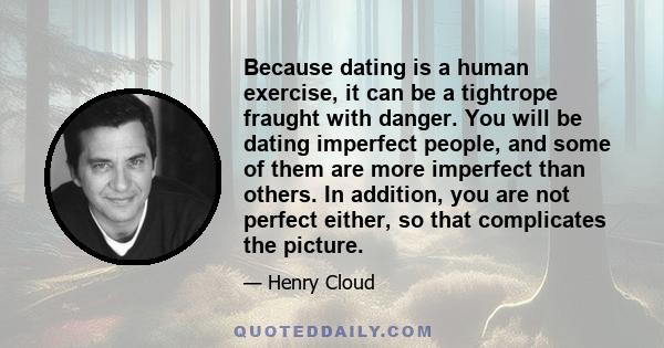 Because dating is a human exercise, it can be a tightrope fraught with danger. You will be dating imperfect people, and some of them are more imperfect than others. In addition, you are not perfect either, so that