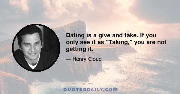 Dating is a give and take. If you only see it as Taking, you are not getting it.