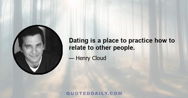 Dating is a place to practice how to relate to other people.