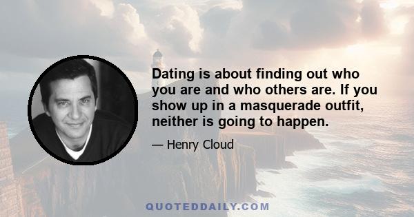 Dating is about finding out who you are and who others are. If you show up in a masquerade outfit, neither is going to happen.