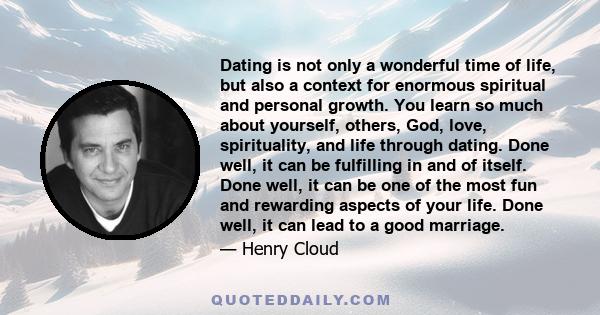 Dating is not only a wonderful time of life, but also a context for enormous spiritual and personal growth. You learn so much about yourself, others, God, love, spirituality, and life through dating. Done well, it can