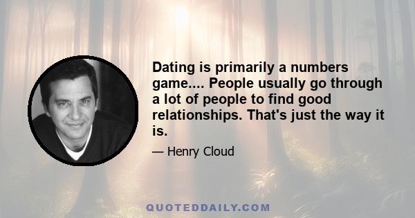 Dating is primarily a numbers game.... People usually go through a lot of people to find good relationships. That's just the way it is.