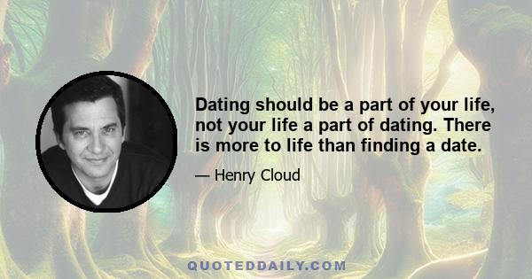 Dating should be a part of your life, not your life a part of dating. There is more to life than finding a date.