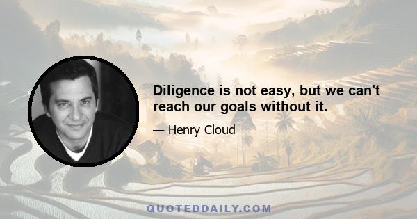 Diligence is not easy, but we can't reach our goals without it.