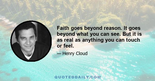 Faith goes beyond reason. It goes beyond what you can see. But it is as real as anything you can touch or feel.