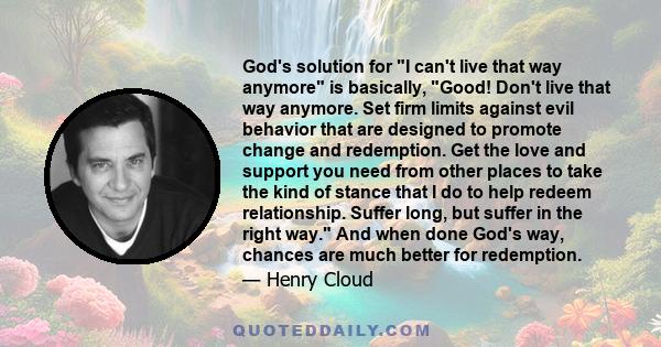 God's solution for I can't live that way anymore is basically, Good! Don't live that way anymore. Set firm limits against evil behavior that are designed to promote change and redemption. Get the love and support you