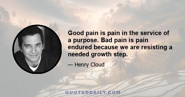 Good pain is pain in the service of a purpose. Bad pain is pain endured because we are resisting a needed growth step.