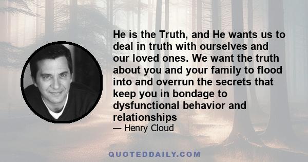 He is the Truth, and He wants us to deal in truth with ourselves and our loved ones. We want the truth about you and your family to flood into and overrun the secrets that keep you in bondage to dysfunctional behavior