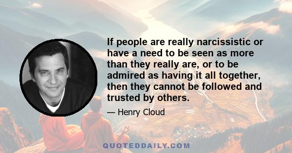 If people are really narcissistic or have a need to be seen as more than they really are, or to be admired as having it all together, then they cannot be followed and trusted by others.