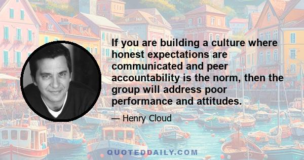 If you are building a culture where honest expectations are communicated and peer accountability is the norm, then the group will address poor performance and attitudes.