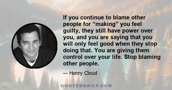 If you continue to blame other people for “making” you feel guilty, they still have power over you, and you are saying that you will only feel good when they stop doing that. You are giving them control over your life.