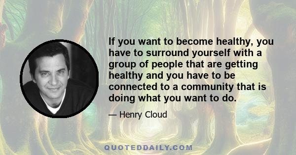 If you want to become healthy, you have to surround yourself with a group of people that are getting healthy and you have to be connected to a community that is doing what you want to do.