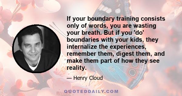 If your boundary training consists only of words, you are wasting your breath. But if you 'do' boundaries with your kids, they internalize the experiences, remember them, digest them, and make them part of how they see